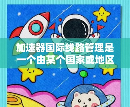加速器国际线路管理是一个由某个国家或地区的政府机构或部门管理国际线路加速服务的组织。以下是对该概念的详细分析