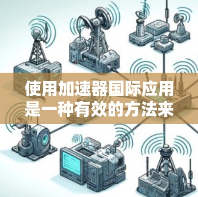 使用加速器国际应用是一种有效的方法来提升应用程序的响应速度,特别是在需要快速加载资源或适应不同语言环境的情况下。以下是详细的步骤指南 使用加速器国际应用是一种有效的方法来提升应用程序的响应速度,特别是在需要快速加载资源或适应不同语言环境的情况下。以下是详细的步骤指南