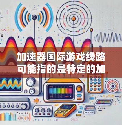 加速器国际游戏线路可能指的是特定的加速器游戏或者国际知名的加速器平台。以下是一些可能的解释和建议 加速器国际游戏线路可能指的是特定的加速器游戏或者国际知名的加速器平台。以下是一些可能的解释和建议