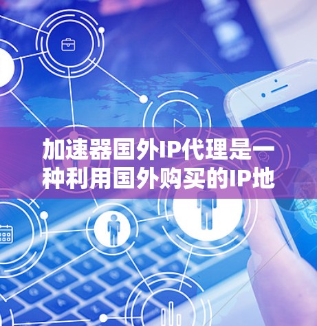 加速器国外IP代理是一种利用国外购买的IP地址和额外流量资源,通过加速技术提升下载速度的技术。以下是关于加速器国外IP代理的详细信息