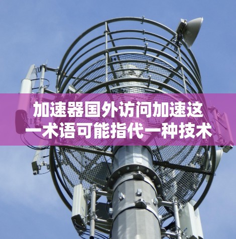 加速器国外访问加速这一术语可能指代一种技术，结合加速器和国外访问的概念。以下是对这一术语的逐步解释