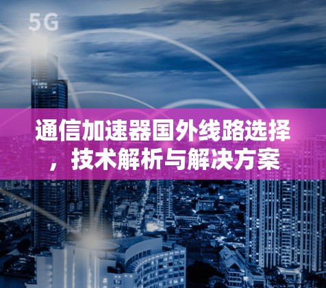 通信加速器国外线路选择，技术解析与解决方案