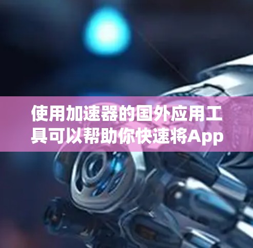 使用加速器的国外应用工具可以帮助你快速将App从移动应用商店加速到Web应用或手机应用，同时还可以优化缓存和减少恶意软件检测次数。以下是使用加速器的步骤指南