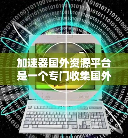加速器国外资源平台是一个专门收集国外资源的加速器加速器网站，旨在帮助加速器爱好者快速获取国外资源。以下是关于该平台的详细介绍