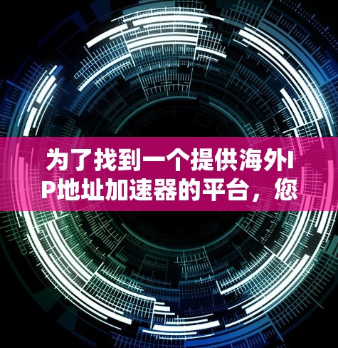 为了找到一个提供海外IP地址加速器的平台,您可以按照以下步骤进行