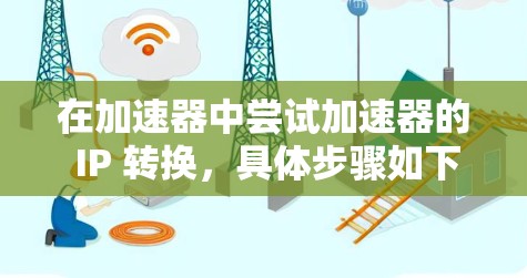 在加速器中尝试加速器的 IP 转换,具体步骤如下 在加速器中尝试加速器的 IP 转换,具体步骤如下