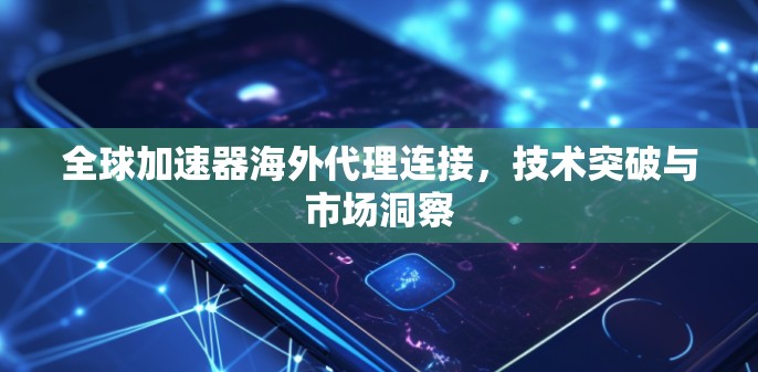 全球加速器海外代理连接，技术突破与市场洞察