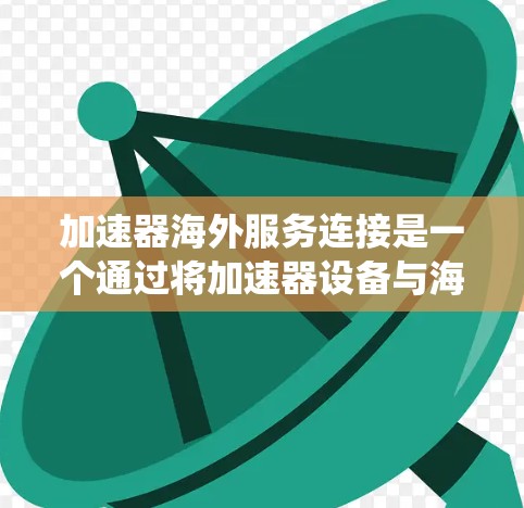 加速器海外服务连接是一个通过将加速器设备与海外服务集成在一起的系统，用于通过海外服务器进行加速和处理特定的海外业务任务。以下是对该概念的详细分析