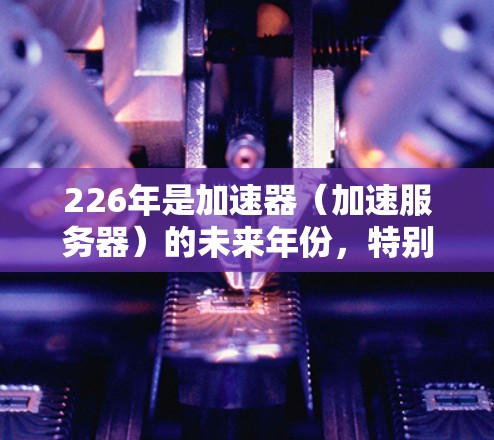 226年是加速器(加速服务器)的未来年份,特别是在云服务和AI加速领域,加速器行业可能会迎来新的趋势和挑战。以下是一些推荐的加速器平台和解决方案,帮助您抓住226年的机遇 226年是加速器(加速服务器)的未来年份,特别是在云服务和AI加速领域,加速器行业可能会迎来新的趋势和挑战。以下是一些推荐的加速器平台和解决方案,帮助您抓住226年的机遇