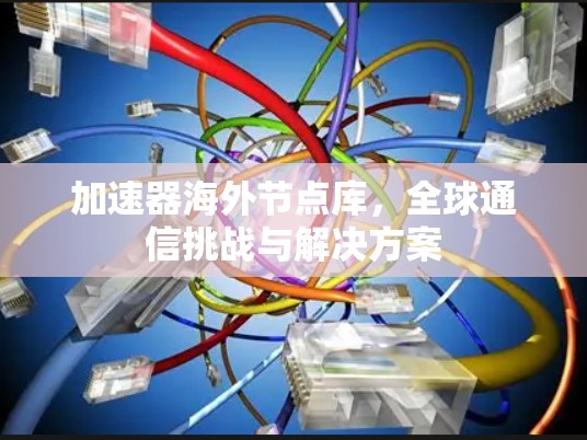 加速器海外节点库,全球通信挑战与解决方案 加速器海外节点库,全球通信挑战与解决方案