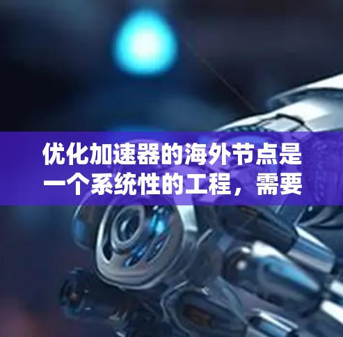 优化加速器的海外节点是一个系统性的工程,需要从多个方面进行考虑和优化。以下是一步步的优化方案 优化加速器的海外节点是一个系统性的工程,需要从多个方面进行考虑和优化。以下是一步步的优化方案