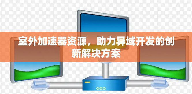 室外加速器资源，助力异域开发的创新解决方案