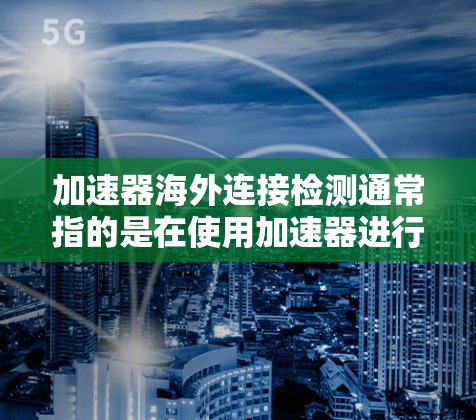 加速器海外连接检测通常指的是在使用加速器进行计算机加速时，遇到在海外市场（如海外地区）使用的连接问题。以下是一些可能的解决方案