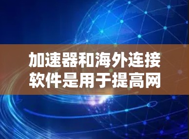 加速器和海外连接软件是用于提高网页加载速度的工具,通常通过连接到海外服务器进行加速。以下是一个详细的指南,帮助您选择和使用合适的加速器软件