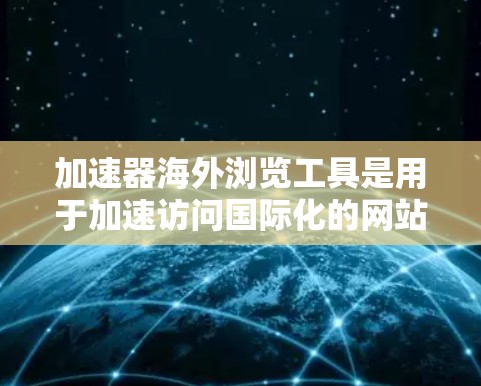 加速器海外浏览工具是用于加速访问国际化的网站的软件，主要针对不同语言环境。以下是对这些工具的详细介绍