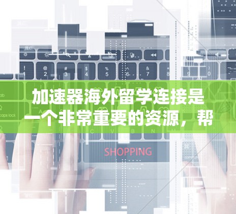 加速器海外留学连接是一个非常重要的资源，帮助学生快速获取国际化的教育和学习机会。以下是一些常用的加速器和资源，供您参考