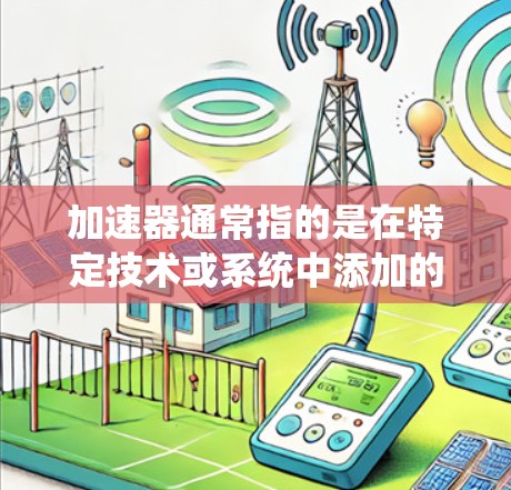 加速器通常指的是在特定技术或系统中添加的加速功能,旨在提升性能、减少延迟或提高处理速度。当讨论海外内容访问时,可能指的是从外部存储、服务器或网络资源中访问内容,通常涉及内容管理、数据处理或信息检索