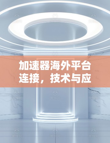 加速器海外平台连接，技术与应用解析