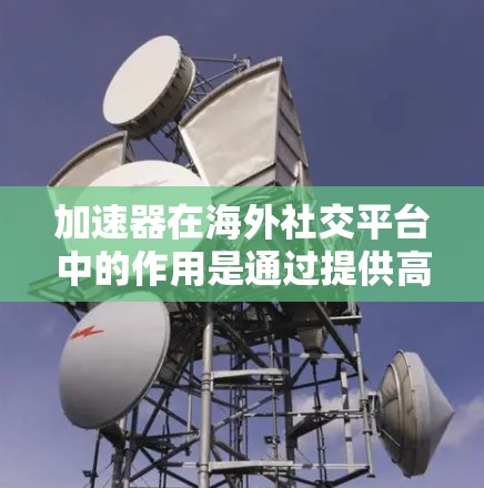 加速器在海外社交平台中的作用是通过提供高效和便捷的加速功能,帮助用户更好地完成社交活动,提升粘性,减少延迟,提高数据传输效率。以下是对加速器在海外社交平台中的应用的详细分析