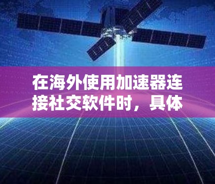 在海外使用加速器连接社交软件时，具体操作步骤可能因加速器和目标软件而异。以下是一些通用的步骤和注意事项，帮助您更好地连接海外社交软件