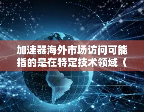 加速器海外市场访问可能指的是在特定技术领域（如编程、自动化工具等）中的加速器，用于快速访问和管理海外市场。以下是一些可能的解释和解决方案