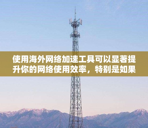 使用海外网络加速工具可以显著提升你的网络使用效率，特别是如果你经常使用中国的QQ、微信等服务。以下是一个清晰的指南，帮助你有效地连接和加速海外网络