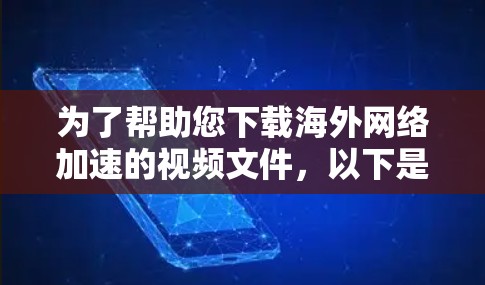 为了帮助您下载海外网络加速的视频文件,以下是一步步的指南