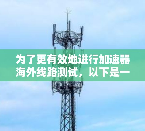 为了更有效地进行加速器海外线路测试,以下是一些优化和补充的建议 为了更有效地进行加速器海外线路测试,以下是一些优化和补充的建议