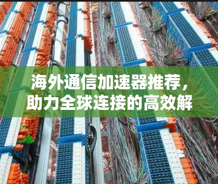 海外通信加速器推荐,助力全球连接的高效解决方案 海外通信加速器推荐,助力全球连接的高效解决方案