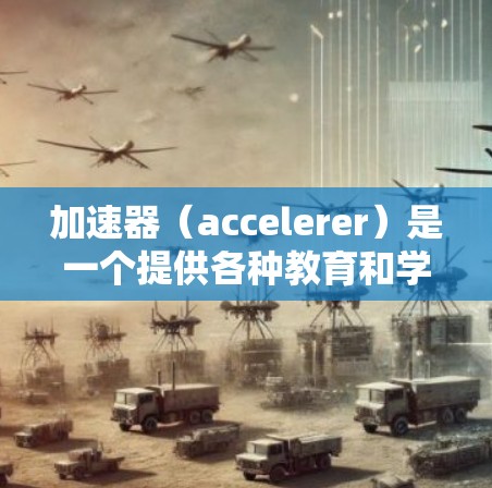 加速器（accelerer）是一个提供各种教育和学习资源的平台，帮助中国学生在海外学习。以下是对加速器的详细介绍