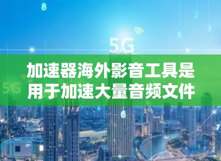 加速器海外影音工具是用于加速大量音频文件的工具,广泛应用于全球用户。以下是对这些工具的总结和建议 加速器海外影音工具是用于加速大量音频文件的工具,广泛应用于全球用户。以下是对这些工具的总结和建议