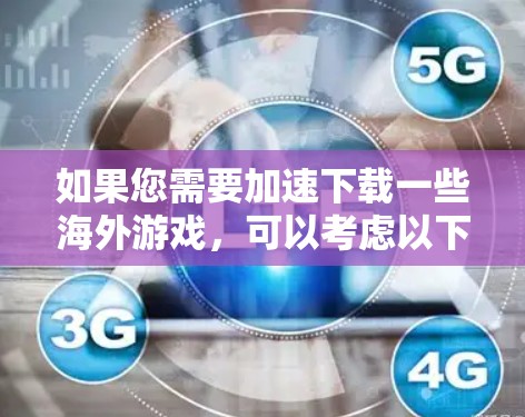 如果您需要加速下载一些海外游戏，可以考虑以下几种方法
