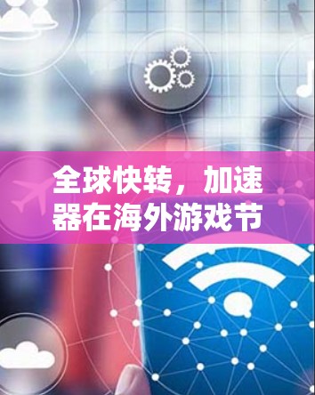 全球快转，加速器在海外游戏节点中的作用与未来展望