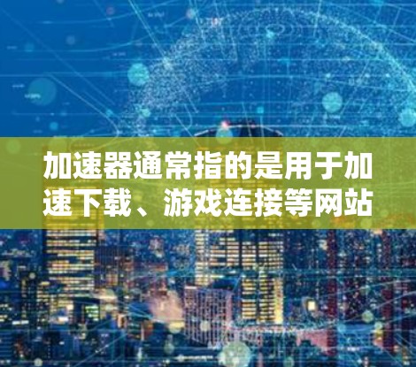 加速器通常指的是用于加速下载、游戏连接等网站或工具。而海外游戏连接可能是指通过网络连接到特定地区的游戏数据库，而不是本地的本地游戏。以下是一些可能与加速器海外游戏连接相关的内容和建议