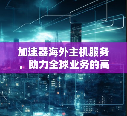 加速器海外主机服务,助力全球业务的高效转型 加速器海外主机服务,助力全球业务的高效转型