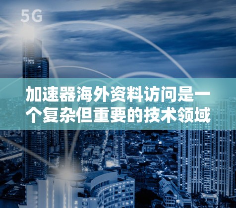 加速器海外资料访问是一个复杂但重要的技术领域,涉及多个步骤和设置。以下是关于加速器海外资料访问的详细指南
