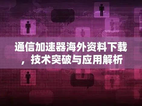 通信加速器海外资料下载,技术突破与应用解析