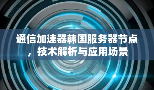 通信加速器韩国服务器节点，技术解析与应用场景