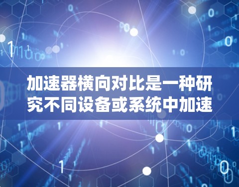 加速器横向对比是一种研究不同设备或系统中加速器在相同任务下的性能比较,旨在帮助用户选择最适合的加速器或优化设备配置。以下是详细的步骤和分析