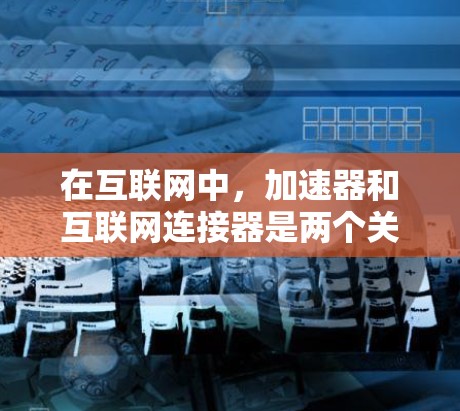 在互联网中，加速器和互联网连接器是两个关键概念，它们相互作用，共同提升网络性能和用户体验