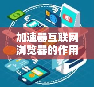 加速器互联网浏览器的作用主要是通过多种技术手段，帮助用户更快地访问互联网资源，优化网页加载速度，减少网络延迟，提升整体使用体验。以下是加速器在互联网浏览器中的具体作用及其实现方法