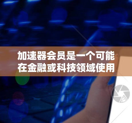 加速器会员是一个可能在金融或科技领域使用的术语,具体含义取决于上下文。以下是基于可能的解释和延伸 加速器会员是一个可能在金融或科技领域使用的术语,具体含义取决于上下文。以下是基于可能的解释和延伸