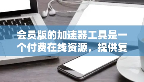 会员版的加速器工具是一个付费在线资源，提供复杂的数学计算、函数图像绘制、微积分运算等多种功能。以下是详细的总结