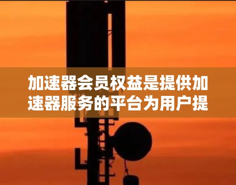 加速器会员权益是提供加速器服务的平台为用户提供的各项权益,涵盖了使用加速器的自由、数据和隐私保护、功能支持、技术支持以及维护管理等多个方面。以下是对这些权益的详细分析和总结 加速器会员权益是提供加速器服务的平台为用户提供的各项权益,涵盖了使用加速器的自由、数据和隐私保护、功能支持、技术支持以及维护管理等多个方面。以下是对这些权益的详细分析和总结