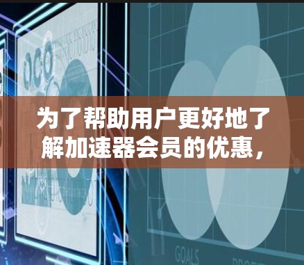 为了帮助用户更好地了解加速器会员的优惠，并做出明智的选择，以下是详细的会员优惠清单，涵盖各个方面的优惠类型和使用场景