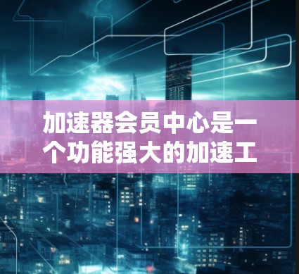 加速器会员中心是一个功能强大的加速工具，用户注册并登录后可以利用会员卡进行下载。以下是详细的步骤和信息