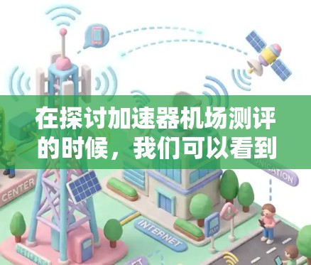 在探讨加速器机场测评的时候，我们可以看到它作为航空旅行的一种创新方式，既具有潜力又面临挑战。以下是对这一主题的详细介绍和分析