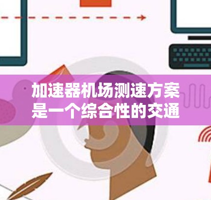 加速器机场测速方案是一个综合性的交通管理措施，旨在通过实时监测和监控机场和高速公路车辆的速度，以确保交通的高效和安全。以下是该方案的详细说明