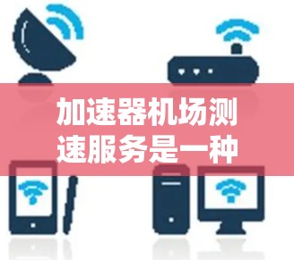 加速器机场测速服务是一种专业的安全措施，旨在确保飞机在机场跑道上的安全运行。以下是对该服务的详细分析