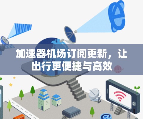 加速器机场订阅更新，让出行更便捷与高效
